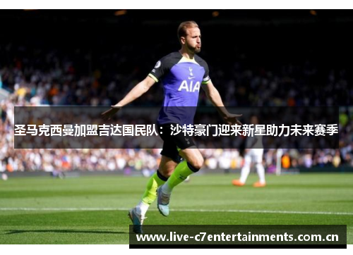 圣马克西曼加盟吉达国民队：沙特豪门迎来新星助力未来赛季