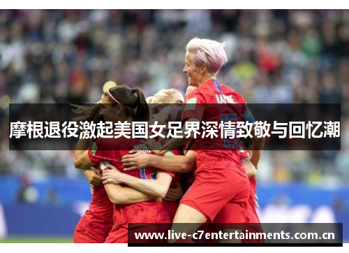 摩根退役激起美国女足界深情致敬与回忆潮