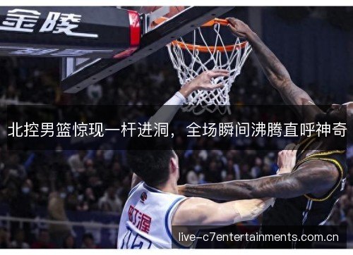 北控男篮惊现一杆进洞，全场瞬间沸腾直呼神奇